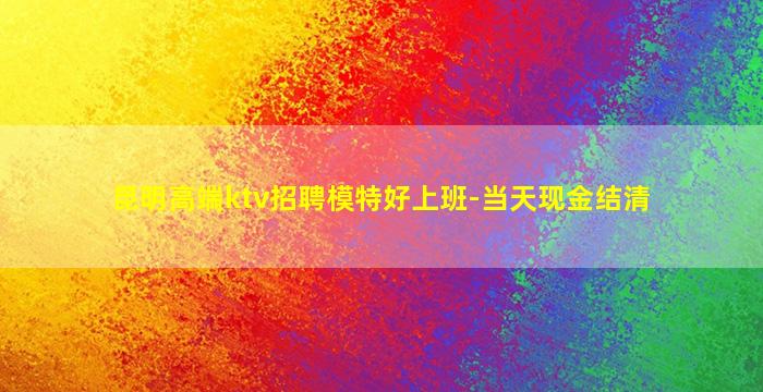 昆明高端ktv招聘模特好上班-当天现金结清